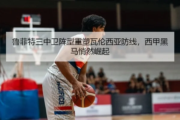鲁菲特三中卫阵型重塑瓦伦西亚防线，西甲黑马悄然崛起