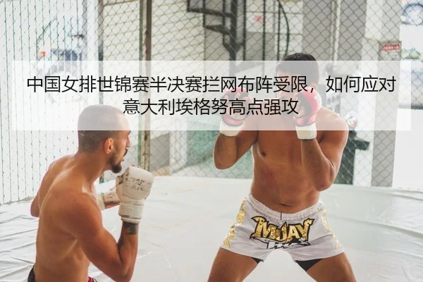 中国女排世锦赛半决赛拦网布阵受限，如何应对意大利埃格努高点强攻